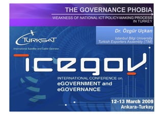 THE GOVERNANCE PHOBIA
WEAKNESS OF NATIONAL ICT POLICY-MAKING PROCESS
                                      IN TURKEY

                               Dr. Özgür Uçkan
                               Istanbul Bilgi University
                     Turkish Exporters Assembly (TIM)
 