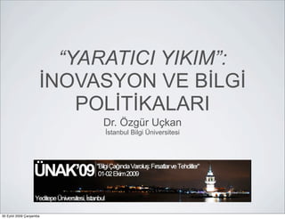 “YARATICI YIKIM”:
                     İNOVASYON VE BİLGİ
                         POLİTİKALARI
                          Dr. Özgür Uçkan
                           İstanbul Bilgi Üniversitesi




30 Eylül 2009 Çarşamba
 