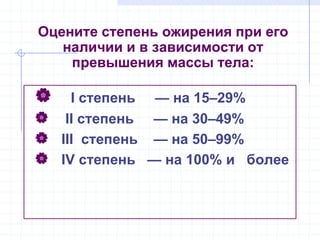 Оцените степень ожирения при его
наличии и в зависимости от
превышения массы тела:
 I степень — на 15–29%
 II степень — на 30–49%
 III степень — на 50–99%
 IV степень — на 100% и более
 