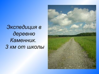Экспедиция в
   деревню
  Каменник.
3 км от школы
 