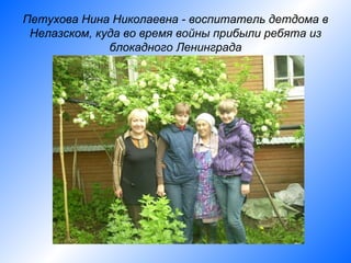 Петухова Нина Николаевна - воспитатель детдома в
 Нелазском, куда во время войны прибыли ребята из
              блокадного Ленинграда
 