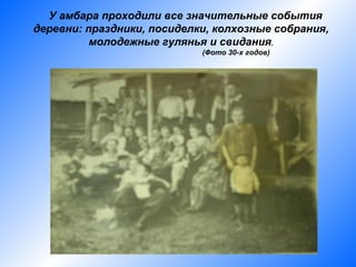 У амбара проходили все значительные события
деревни: праздники, посиделки, колхозные собрания,
          молодежные гулянья и свидания.
                            (Фото 30-х годов)
 