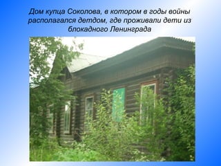 Дом купца Соколова, в котором в годы войны
располагался детдом, где проживали дети из
          блокадного Ленинграда
 