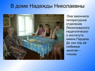 В доме Надежды Николаевны
                  Она закончила
                  литературное
                  отделение
                  Ленинградского
                  педагогическог
                  о института
                  имени Герцена.
                  До сих пор её
                  любимое
                  занятие –
                  чтение.
 