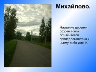 Михайлово.


 Название деревни
 скорее всего
 объясняется
 принадлежностью к
 чьему-либо имени.
 