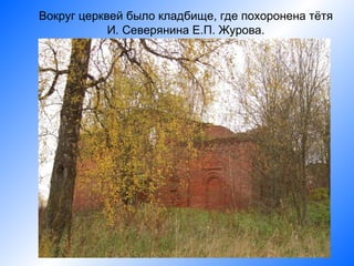 Вокруг церквей было кладбище, где похоронена тётя
            И. Северянина Е.П. Журова.
 