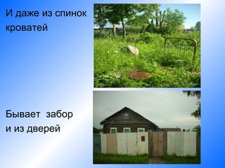 И даже из спинок
кроватей




Бывает забор
и из дверей
 