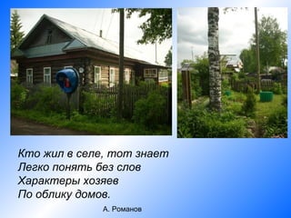 Кто жил в селе, тот знает
Легко понять без слов
Характеры хозяев
По облику домов.
              А. Романов
 