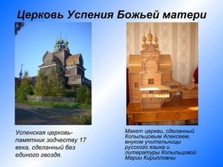 Церковь Успения Божьей матери




Успенская церковь-      Макет церкви, сделанный
                        Копыльцовым Алексеем,
памятник зодчеству 17   внуком учительницы
века, сделанный без     русского языка и
единого гвоздя.         литературы Копыльцовой
                        Марии Кирилловны
 