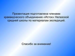 Презентация подготовлена членами
краеведческого объединения «Исток» Нелазской
  средней школы по материалам экспедиций.




            Спасибо за внимание!
 