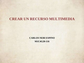 CREAR UN RECURSO MULTIMEDIA
CARLOS NERI ESPINO
M1C4G20-116
 