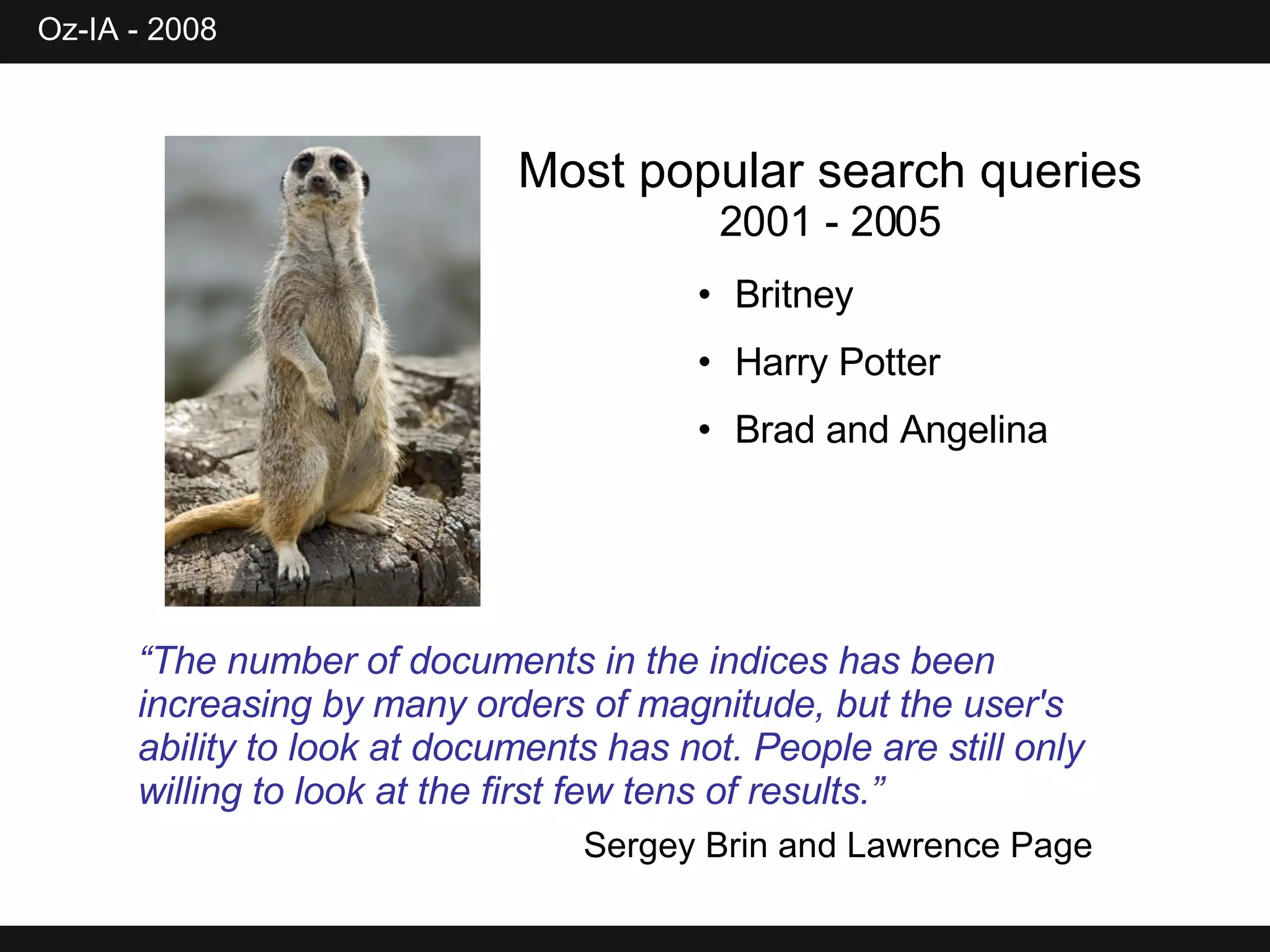 Most popular search queries  2001 - 2005 Britney Harry Potter Brad and Angelina “ The number of documents in the indices has been increasing by many orders of magnitude, but the user's ability to look at documents has not. People are still only willing to look at the first few tens of results.” Sergey Brin and Lawrence Page 