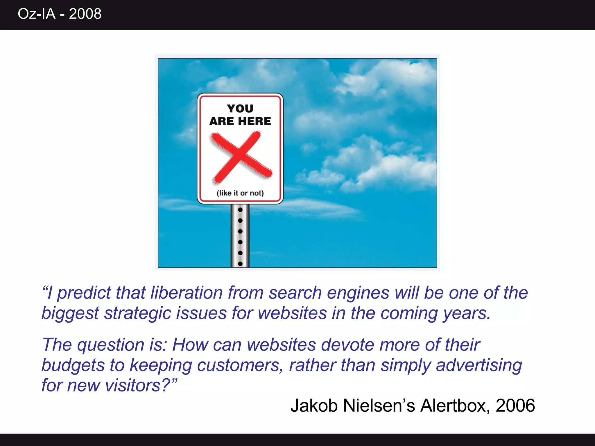 “ I predict that liberation from search engines will be one of the biggest strategic issues for websites in the coming years.  The question is: How can websites devote more of their budgets to keeping customers, rather than simply advertising for new visitors?” Jakob Nielsen’s Alertbox, 2006 