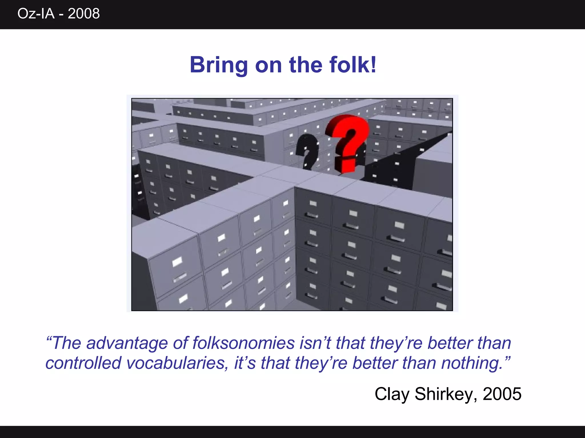 Bring on the folk! “ The advantage of folksonomies isn’t that they’re better than controlled vocabularies, it’s that they’re better than nothing.” Clay Shirkey, 2005 