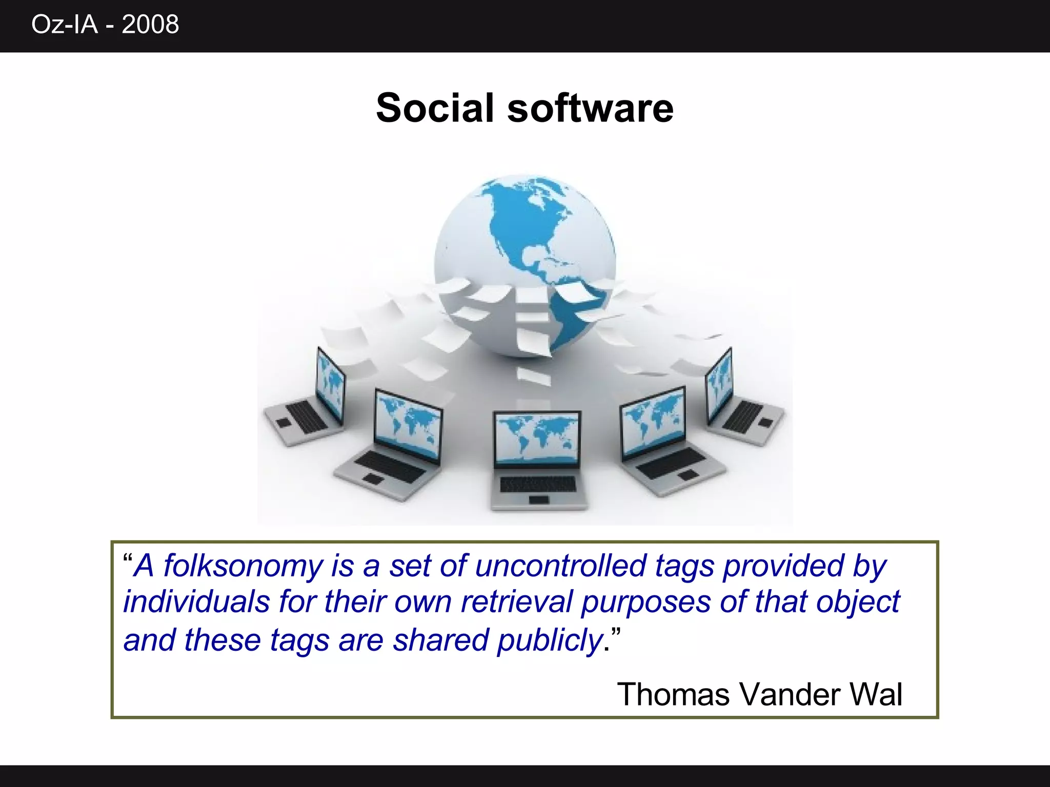 Social software “ A folksonomy is a set of uncontrolled tags provided by individuals for their own retrieval purposes of that object and these tags are shared publicly .”   Thomas Vander Wal   