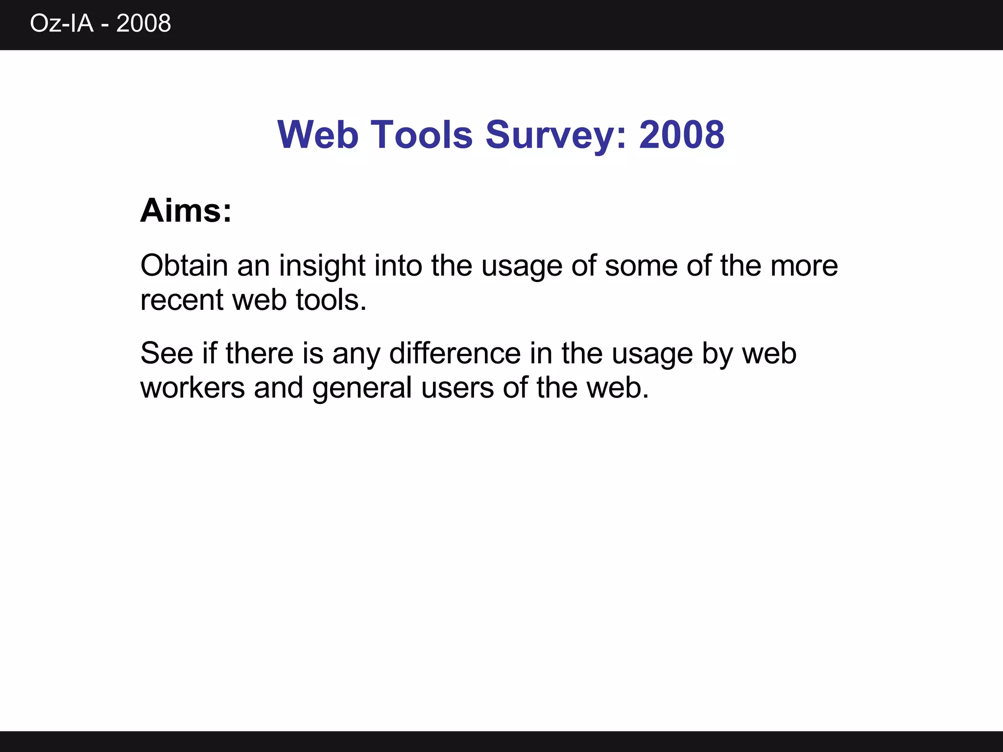 Web Tools Survey: 2008 Aims:   Obtain an insight into the usage of some of the more recent web tools. See if there is any difference in the usage by web workers and general users of the web. 
