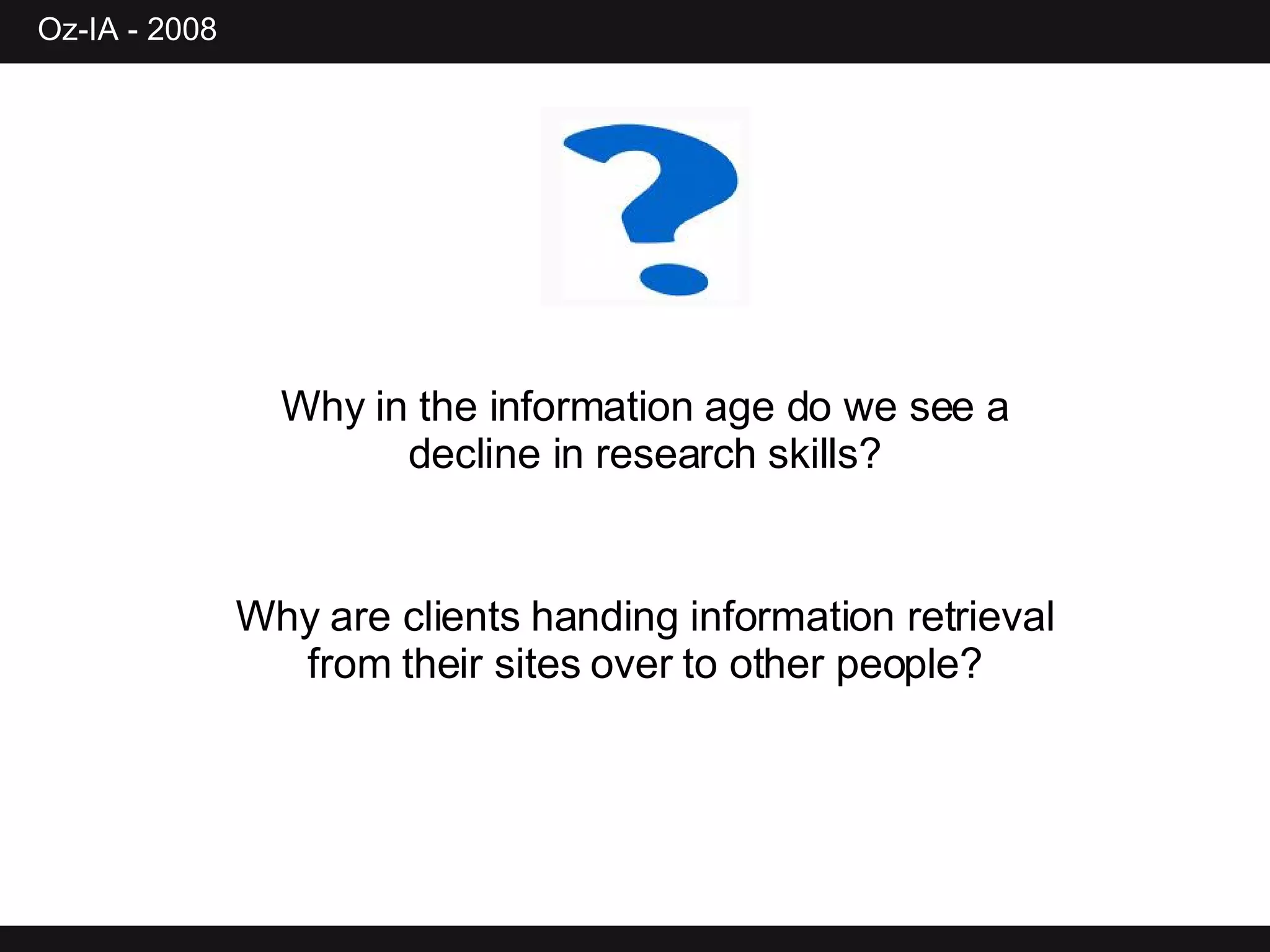 Why in the information age do we see a decline in research skills? Why are clients handing information retrieval from their sites over to other people? 