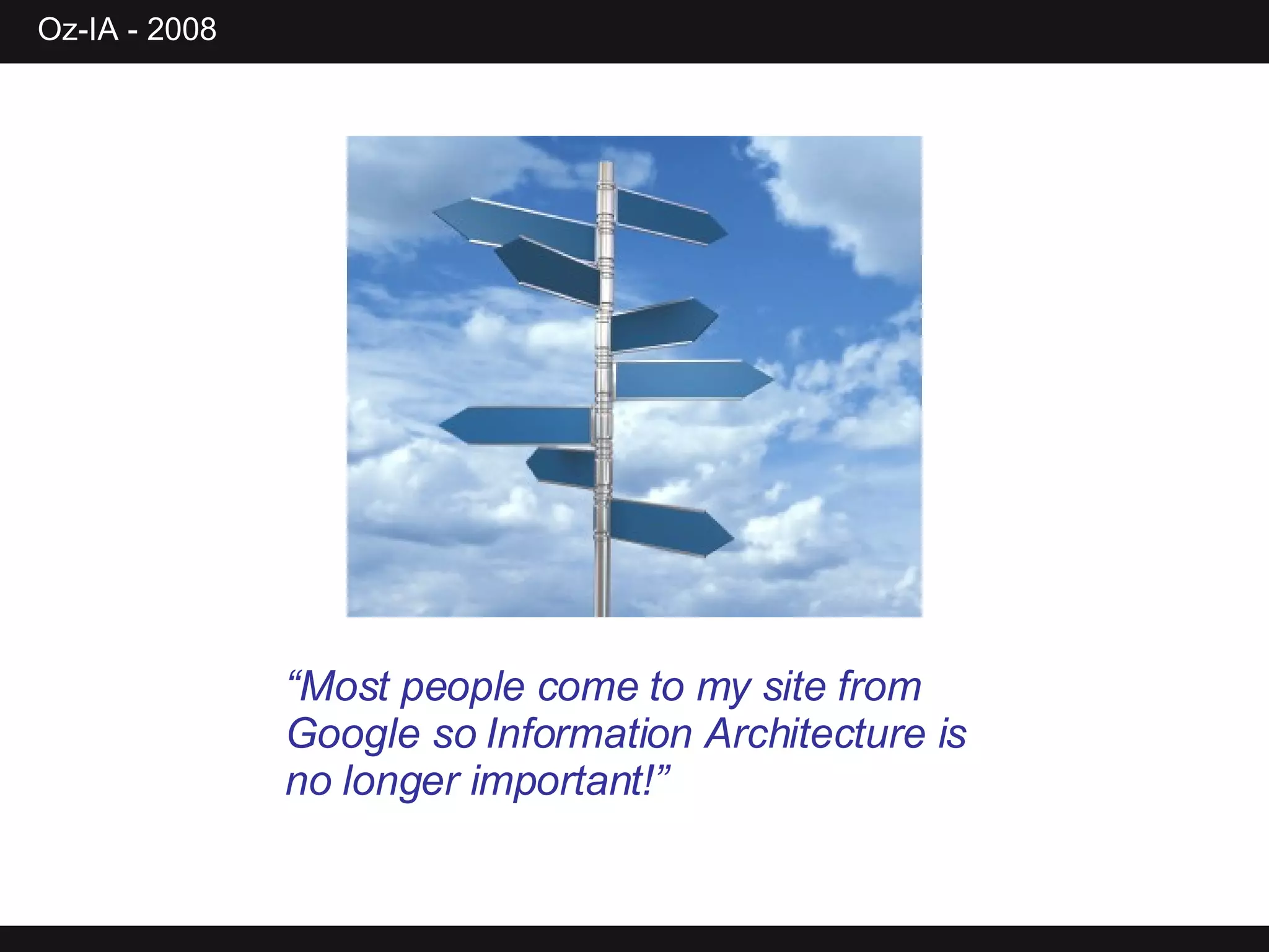 “ Most people come to my site from Google so Information Architecture is no longer important!” 