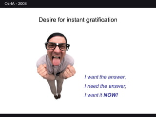 I want the answer, I need the answer, I want it  NOW! Desire for instant gratification 