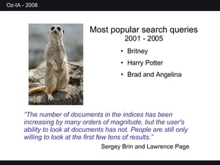 Most popular search queries  2001 - 2005 Britney Harry Potter Brad and Angelina “ The number of documents in the indices has been increasing by many orders of magnitude, but the user's ability to look at documents has not. People are still only willing to look at the first few tens of results.” Sergey Brin and Lawrence Page 