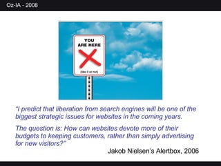 “ I predict that liberation from search engines will be one of the biggest strategic issues for websites in the coming years.  The question is: How can websites devote more of their budgets to keeping customers, rather than simply advertising for new visitors?” Jakob Nielsen’s Alertbox, 2006 