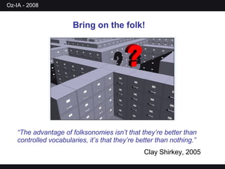 Bring on the folk! “ The advantage of folksonomies isn’t that they’re better than controlled vocabularies, it’s that they’re better than nothing.” Clay Shirkey, 2005 
