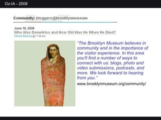 “ The Brooklyn Museum believes in community and in the importance of the visitor experience. In this area you'll find a number of ways to connect with us: blogs, photo and video submissions, podcasts, and more. We look forward to hearing from you.” www.brooklynmuseum.org/community/ 