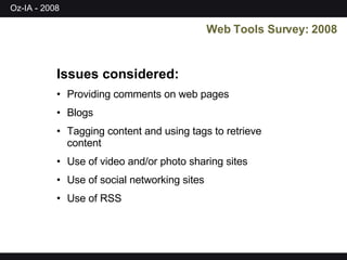 Issues considered: Providing comments on web pages Blogs Tagging content and using tags to retrieve content Use of video and/or photo sharing sites Use of social networking sites Use of RSS Web Tools Survey: 2008 