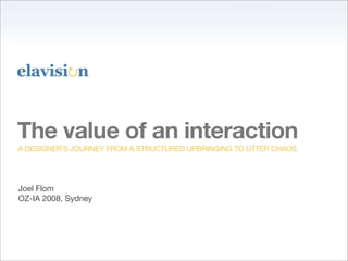 The value of an interaction
A DESIGNER’S JOURNEY FROM A STRUCTURED UPBRINGING TO UTTER CHAOS




Joel Flom
OZ-IA 2008, Sydney
 