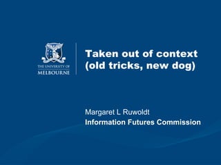 Taken out of context
(old tricks, new dog)



Margaret L Ruwoldt
Information Futures Commission