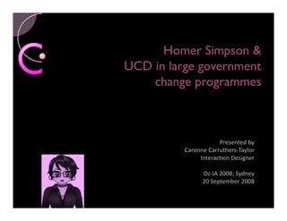 Homer Simpson 
UCD in large government
    change programmes



                      Presented by
          Caronne Carruthers-Taylor
               Interaction Designer

                Oz-IA 2008, Sydney
                20 September 2008
 
