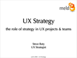 UX Strategy
the role of strategy in UX projects & teams



                 Steve Baty
                UX Strategist


                ozIA 2008 - UX Strategy