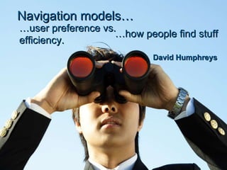 Navigation models… … how people find stuff David Humphreys … user preference vs. efficiency. 