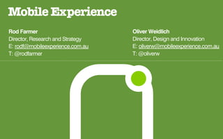 Mobile Experience
Rod Farmer                        Oliver Weidlich
Director, Research and Strategy   Director, Design and Innovation
E: rodf@mobileexperience.com.au   E: oliverw@mobileexperience.com.au
T: @rodfarmer                     T: @oliverw
 