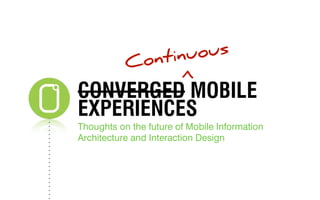 ntinuo us
           Co




                       >
CONVERGED MOBILE
EXPERIENCES
Thoughts on the future of Mobile Information
Architecture and Interaction Design
 