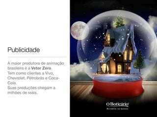 Publicidade
A maior produtora de animação
brasileira é a Vetor Zero.
Tem como clientes a Vivo,
Chevrolet, Petrobrás e Coca-
Cola.
Suas produções chegam a
milhões de reais.
 