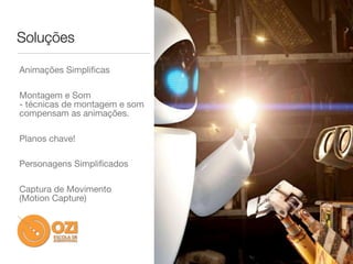 Soluções

Animações Simpliﬁcas

Montagem e Som
- técnicas de montagem e som
compensam as animações.

Planos chave!

Personagens Simpliﬁcados

Captura de Movimento
(Motion Capture)
 