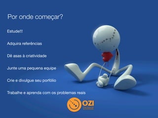 Por onde começar?

Estude!!!


Adquira referências


Dê asas à criatividade


Junte uma pequena equipe


Crie e divulgue seu porfólio


Trabalhe e aprenda com os problemas reais
 