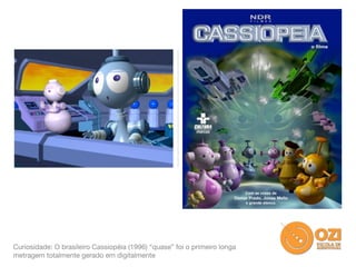 Curiosidade: O brasileiro Cassiopéia (1996) “quase” foi o primeiro longa
metragem totalmente gerado em digitalmente
 