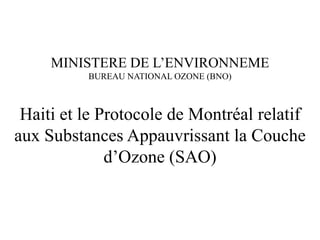 MINISTERE DE L’ENVIRONNEME BUREAU NATIONAL OZONE (BNO) Haiti et le Protocole de Montréal relatif aux Substances Appauvrissant la Couche d’Ozone (SAO)  