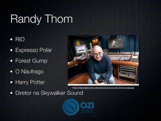 Randy Thom
RIO
Expresso Polar
Forest Gump
O Náufrago
Harry Potter
                     http://imgs.sfgate.com/c/pictures/2005/02/22/dd_thom22033pg.jpg

Diretor na Skywalker Sound
 