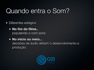 Quando entra o Som?
Diferentes estágios
  No ﬁm do ﬁlme..
  populando-o com sons
  No início ou meio...
  decisões de áudio afetam o desenvolvimento e
  produção
 