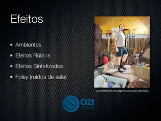 Efeitos

 Ambientes
 Efeitos Rúidos
 Efeitos Sintetizados
 Foley (ruídos de sala)

                          http://www.wired.com/magazine/2011/02/pl_screen_foley/
 