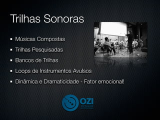 Trilhas Sonoras
 Músicas Compostas
 Trilhas Pesquisadas
 Bancos de Trilhas
 Loops de Instrumentos Avulsos
 Dinâmica e Dramaticidade - Fator emocional!
 