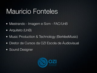 Mauricio Fonteles
Mestrando - Imagem e Som - FAC/UnB
Arquiteto (UnB)
Music Production & Technology (BerkleeMusic)
Diretor de Cursos da OZI Escola de Áudiovisual
Sound Designer
 