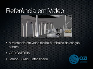 Referência em Vídeo


                  “Sintel” - Blender (Open Movie Project)



A referência em vídeo facilita o trabalho de criação
sonora.
OBRIGATÓRIA
Tempo - Sync - Intensidade
 