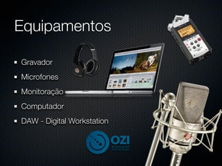 Equipamentos

Gravador
Microfones
Monitoração
Computador
DAW - Digital Workstation
 