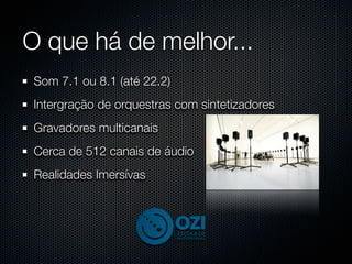 O que há de melhor...
 Som 7.1 ou 8.1 (até 22.2)
 Intergração de orquestras com sintetizadores
 Gravadores multicanais
 Cerca de 512 canais de áudio
 Realidades Imersívas
 