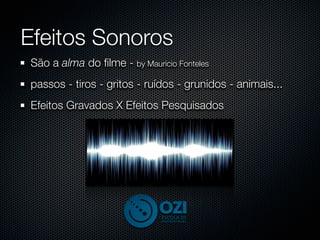 Efeitos Sonoros
São a alma do ﬁlme - by Mauricio Fonteles
passos - tiros - gritos - ruídos - grunidos - animais...
Efeitos Gravados X Efeitos Pesquisados
 