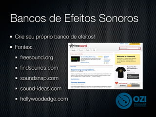 Bancos de Efeitos Sonoros
Crie seu próprio banco de efeitos!
Fontes:
  freesound.org
  ﬁndsounds.com
  soundsnap.com
  sound-ideas.com
  hollywoodedge.com
 